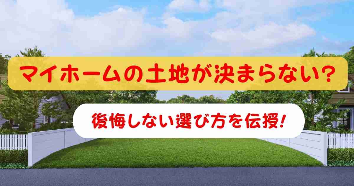 マイホームの土地が決まらない?後悔しない選び方を伝授!