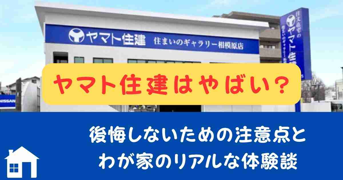 ヤマト住建はやばい?後悔しないための注意点とわが家のリアルな体験談