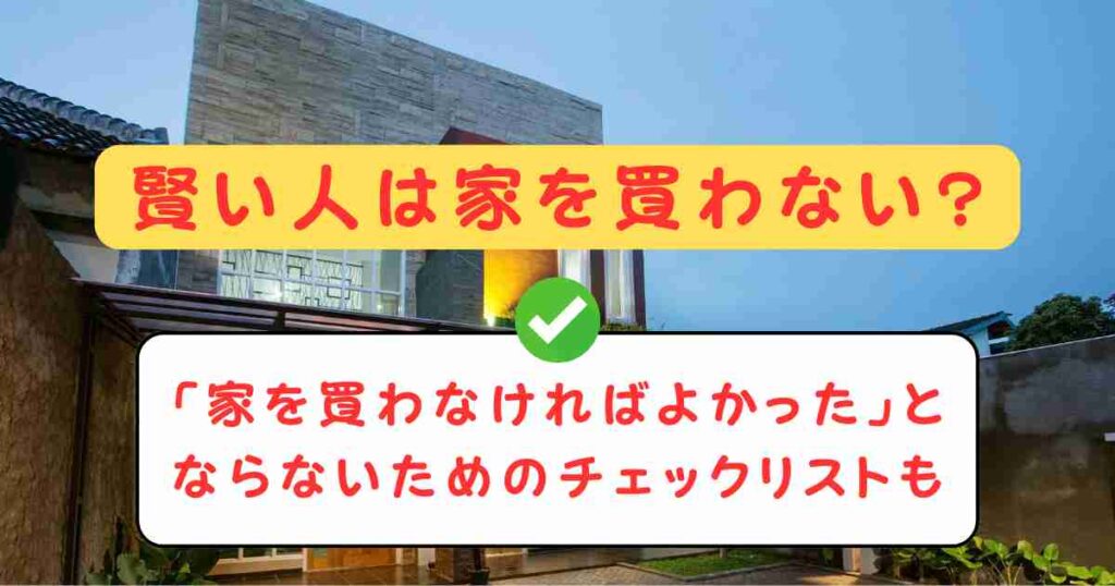 賢い人は家を買わない?「家を買わなければよかった」とならないためのチェックリストも