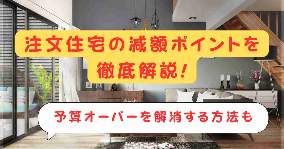 注文住宅の減額ポイントを徹底解説!予算オーバーを解消する方法も