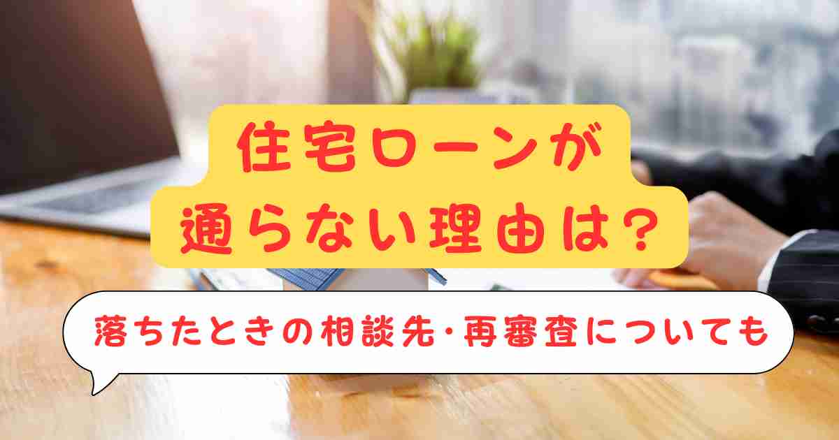 住宅ローンが通らない理由は?落ちたときの相談先・再審査についても